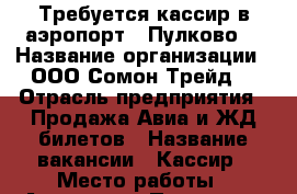 Требуется кассир в аэропорт “ Пулково“ › Название организации ­ ООО“Сомон-Трейд“ › Отрасль предприятия ­ Продажа Авиа и ЖД билетов › Название вакансии ­ Кассир › Место работы ­ Аэропорт “ Пулково“ › Подчинение ­ Руководителю организации. › Возраст от ­ 20 - Ленинградская обл., Санкт-Петербург г. Работа » Вакансии   . Ленинградская обл.